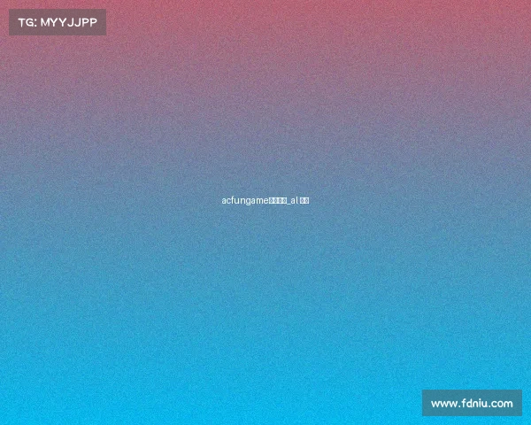 acfungame电子竞技_al 电竞 acfungame电子竞技_al 电竞